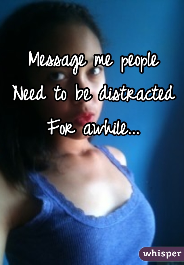 Message me people 
Need to be distracted
For awhile...