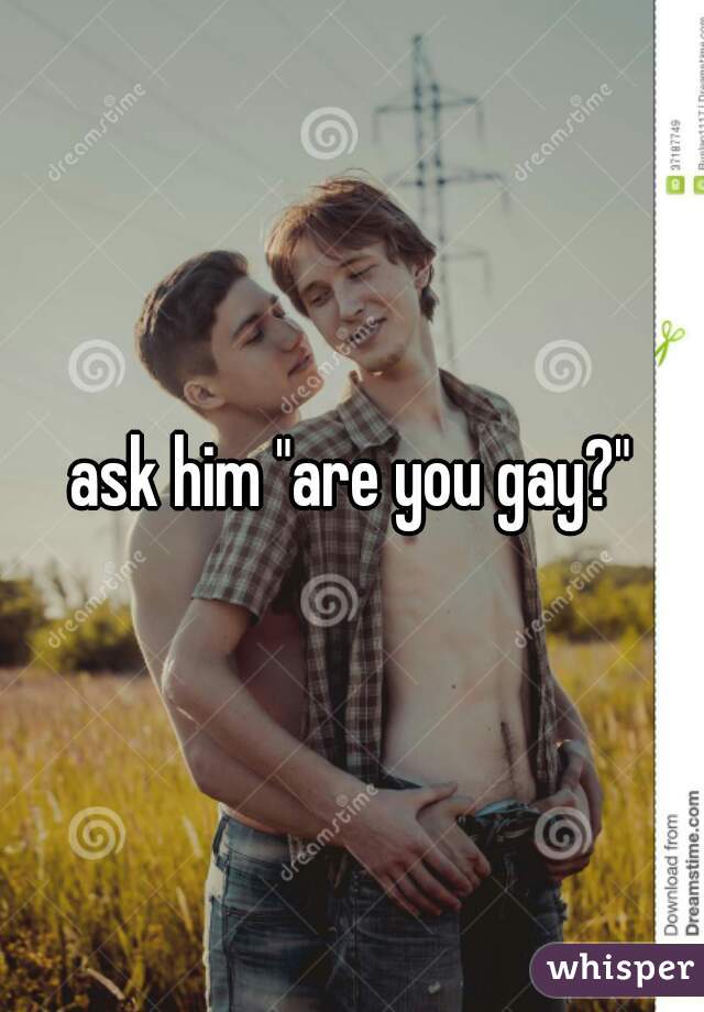ask him "are you gay?"