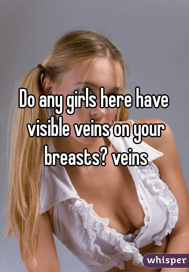 Do any girls here have visible veins on your breasts? veins