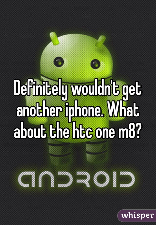 Definitely wouldn't get another iphone. What about the htc one m8?