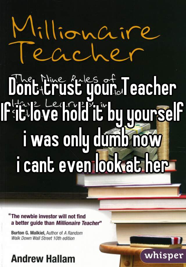 Dont trust your Teacher
If it love hold it by yourself
i was only dumb now
i cant even look at her
