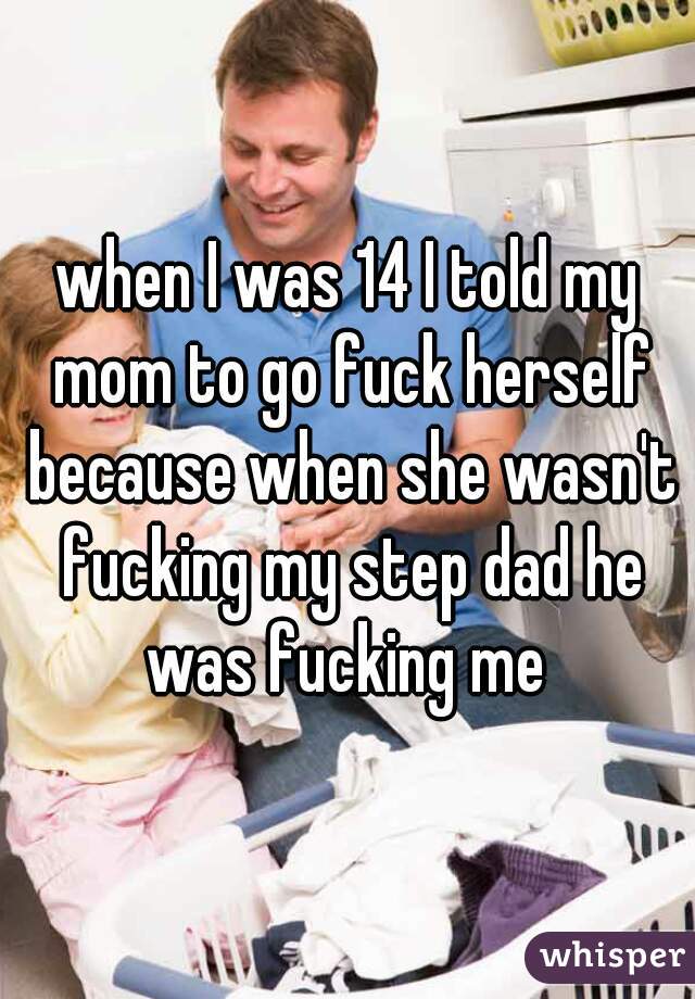 when I was 14 I told my mom to go fuck herself because when she wasn't fucking my step dad he was fucking me 