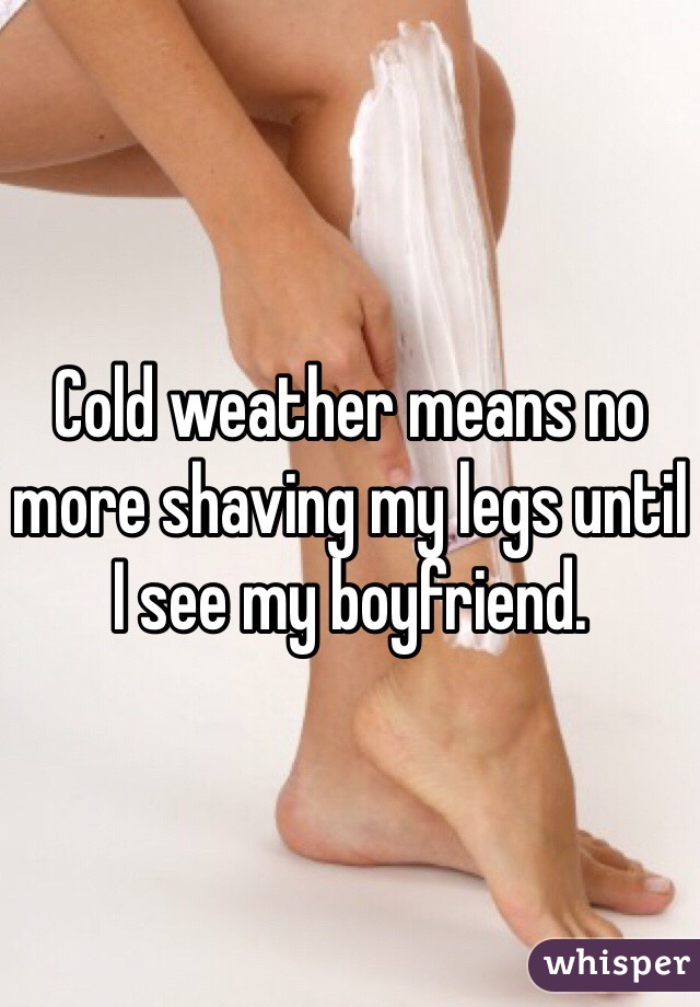 Cold weather means no more shaving my legs until I see my boyfriend. 