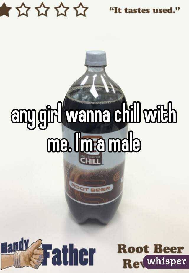 any girl wanna chill with me. I'm a male 