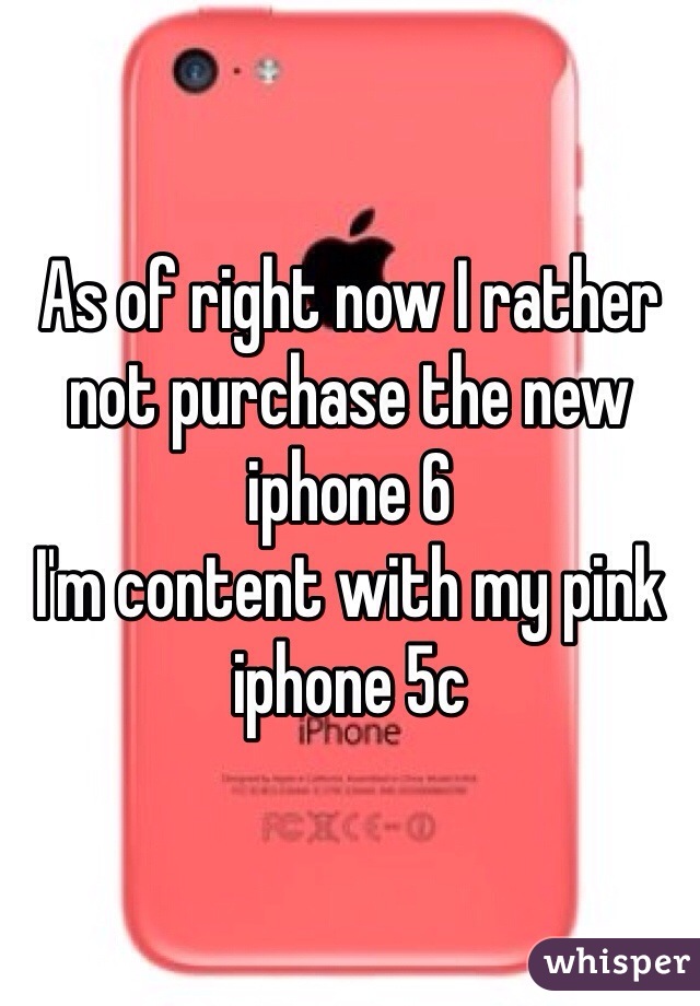 As of right now I rather not purchase the new iphone 6
I'm content with my pink iphone 5c 