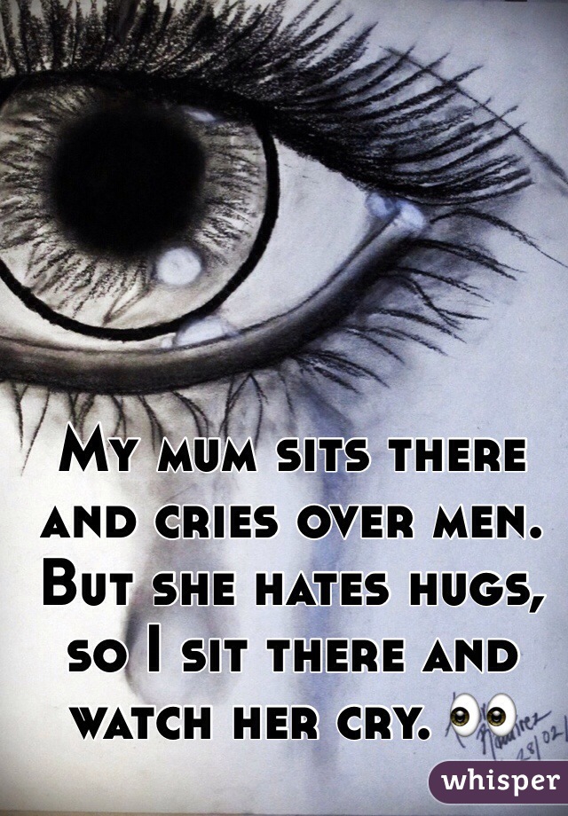 My mum sits there and cries over men. 
But she hates hugs, so I sit there and watch her cry. 👀