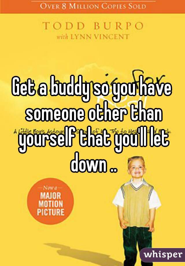 Get a buddy so you have someone other than yourself that you'll let down ..