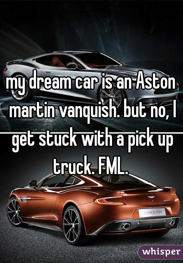 my dream car is an Aston martin vanquish. but no, I get stuck with a pick up truck. FML. 
