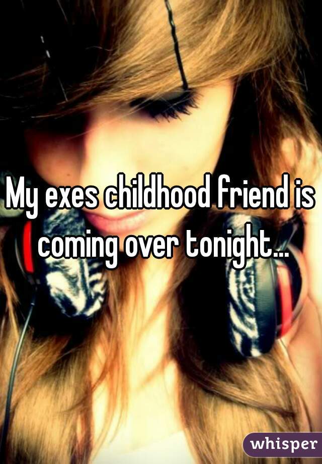 My exes childhood friend is coming over tonight...