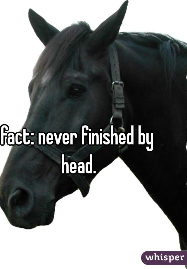 fact: never finished by head.
