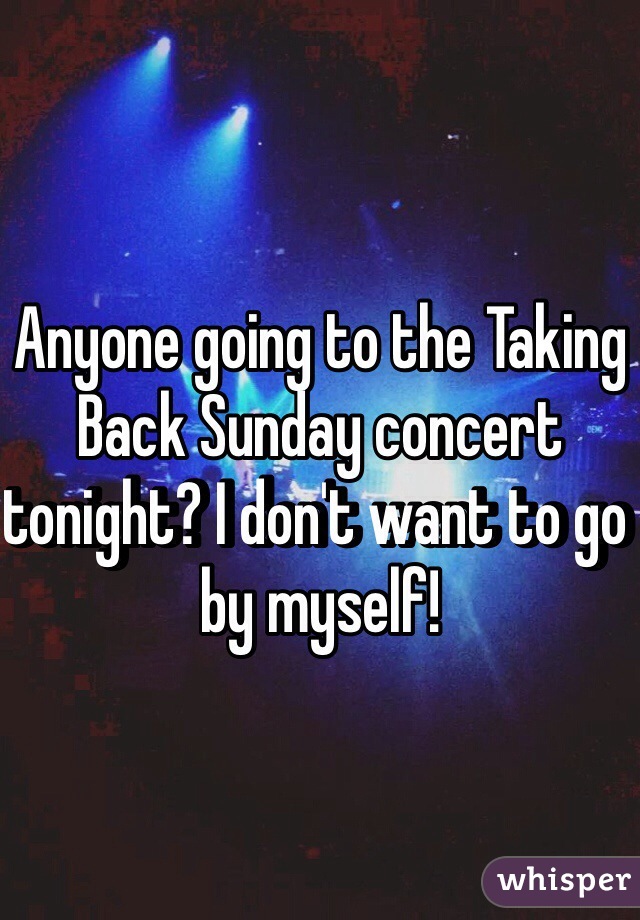 Anyone going to the Taking Back Sunday concert tonight? I don't want to go by myself! 