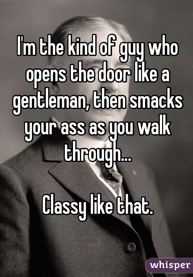 I'm the kind of guy who opens the door like a gentleman, then smacks your ass as you walk through... 

Classy like that. 