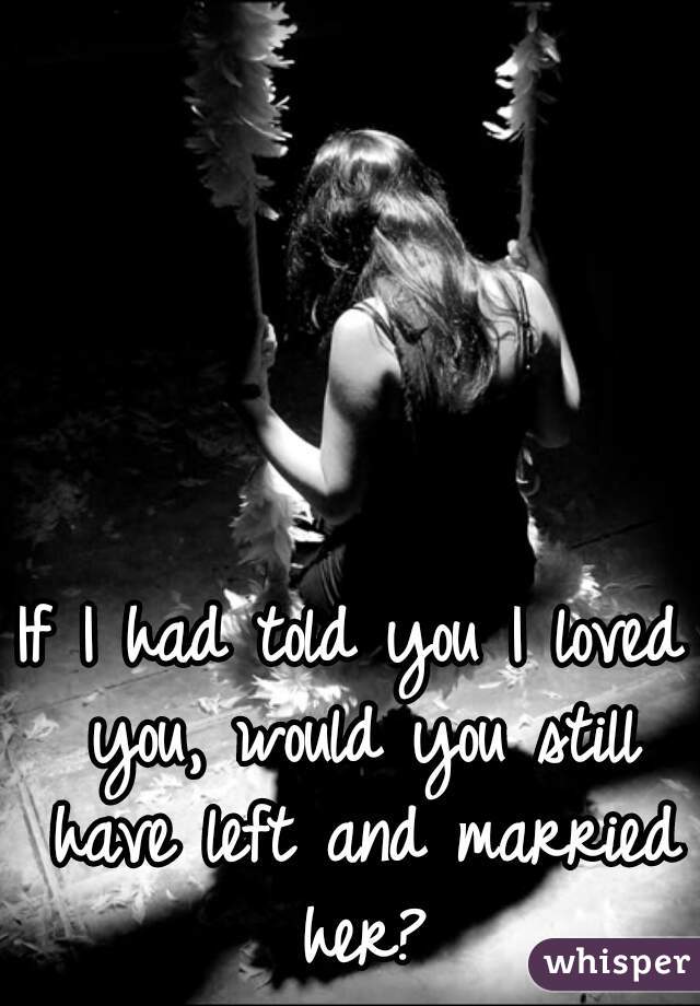 If I had told you I loved you, would you still have left and married her?