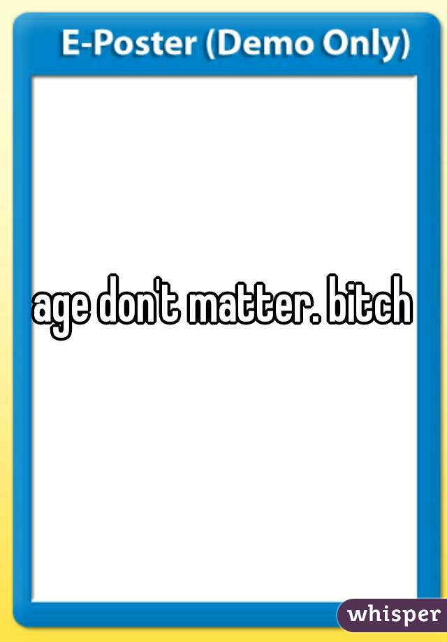 age don't matter. bitch