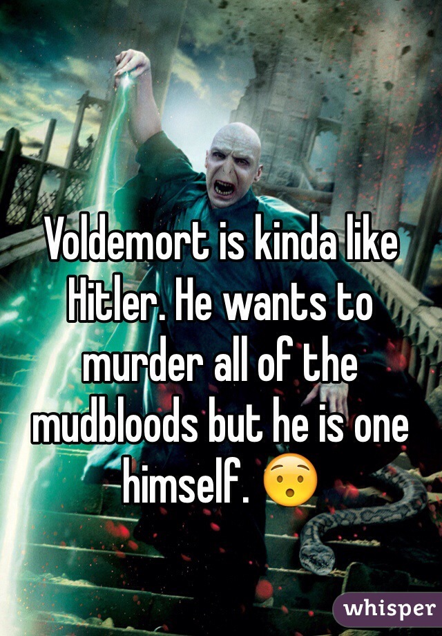 Voldemort is kinda like Hitler. He wants to murder all of the mudbloods but he is one himself. 😯