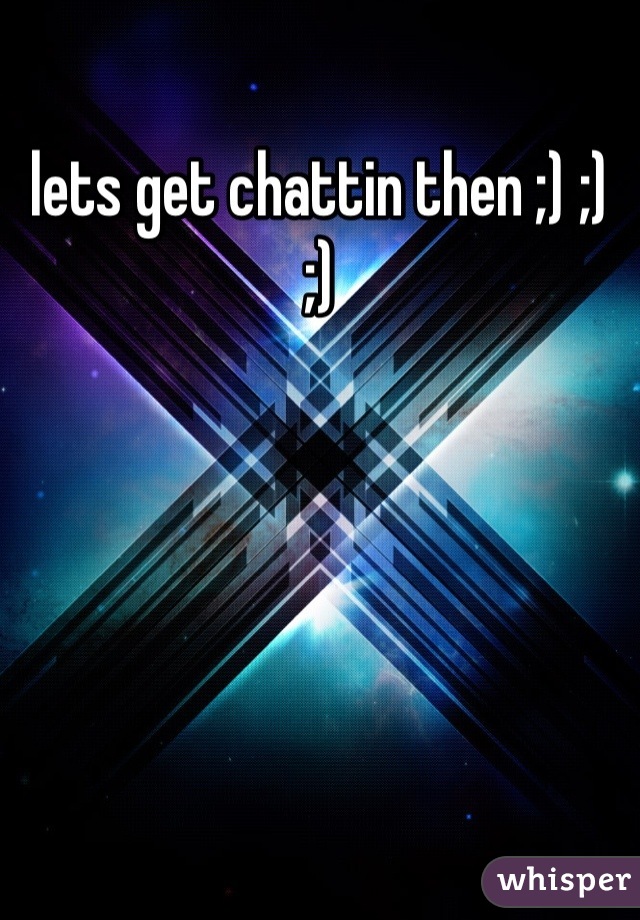 lets get chattin then ;) ;) ;)
