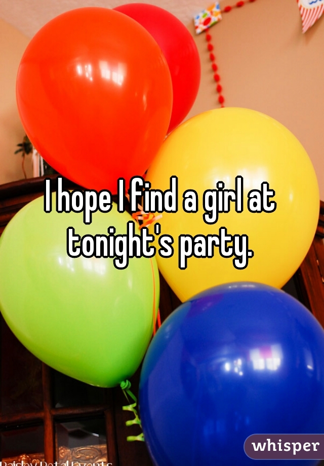 I hope I find a girl at tonight's party. 
