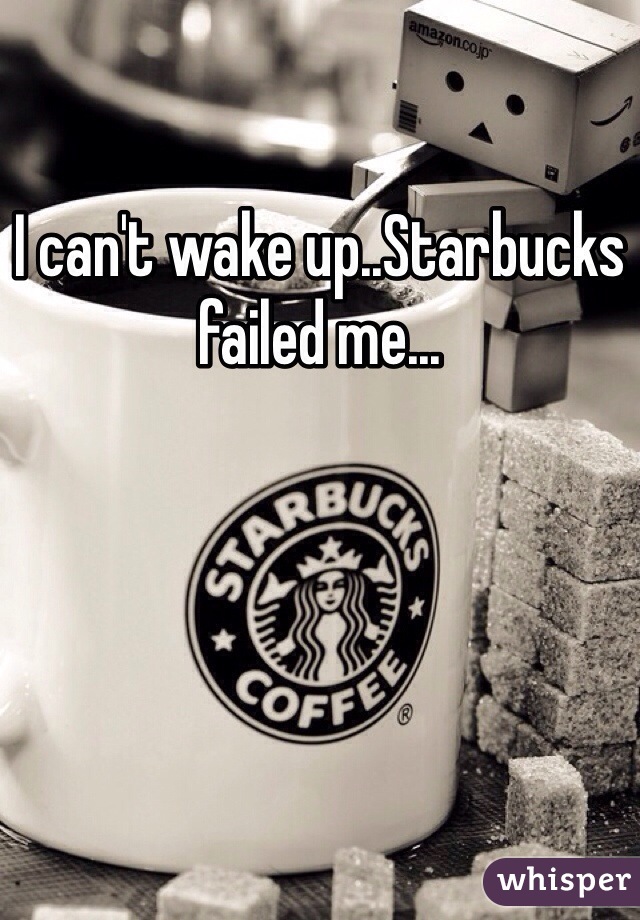 I can't wake up..Starbucks failed me...