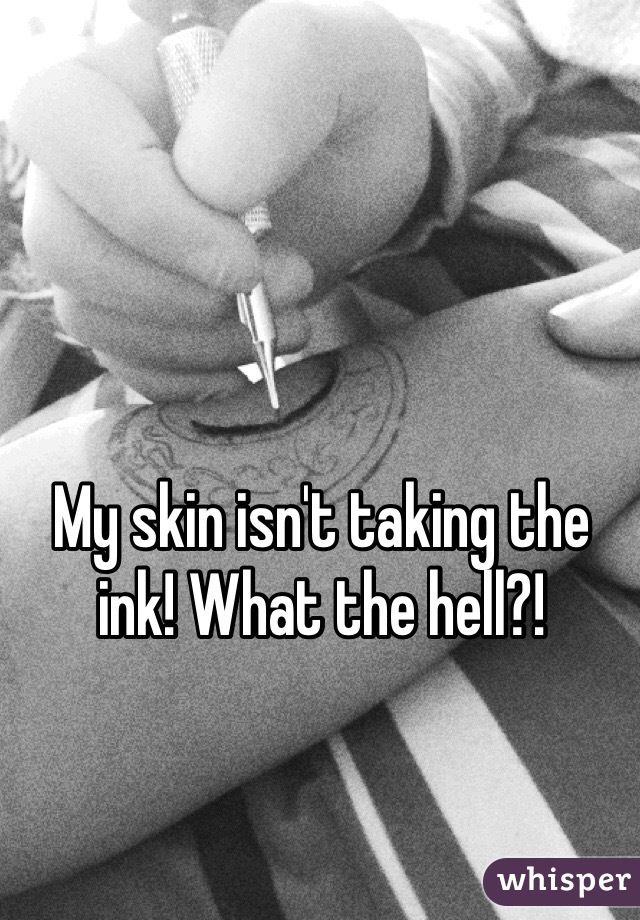 My skin isn't taking the ink! What the hell?!