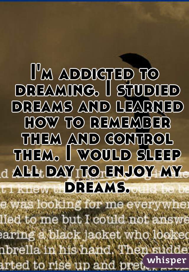 I'm addicted to dreaming. I studied dreams and learned how to remember them and control them. I would sleep all day to enjoy my dreams.