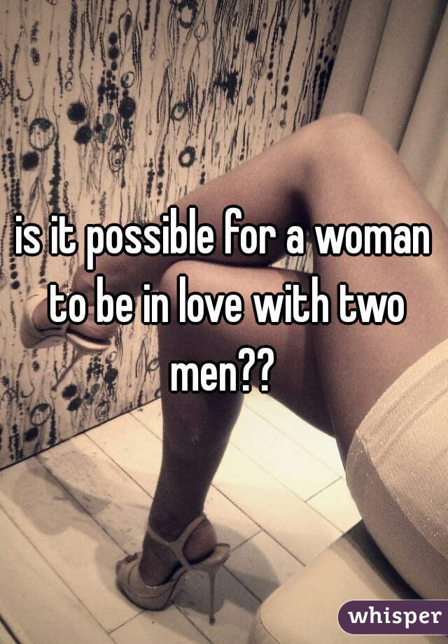 is it possible for a woman to be in love with two men?? 