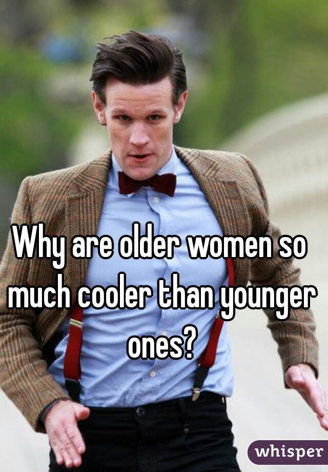 Why are older women so much cooler than younger ones?