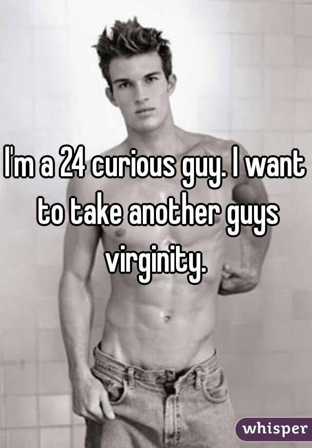 I'm a 24 curious guy. I want to take another guys virginity. 