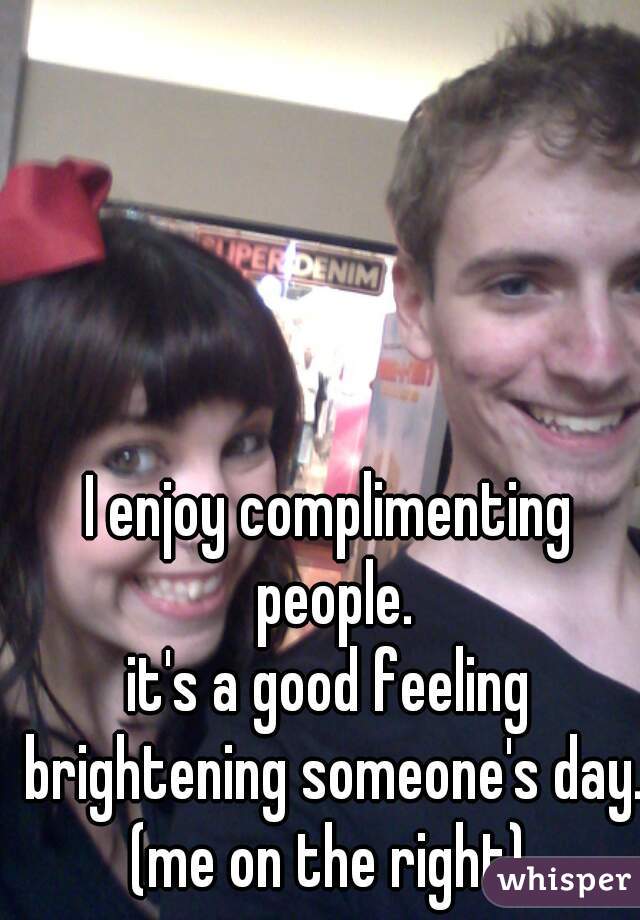 I enjoy complimenting people.



it's a good feeling brightening someone's day. (me on the right) 