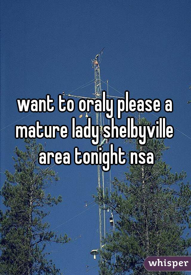 want to oraly please a mature lady shelbyville  area tonight nsa