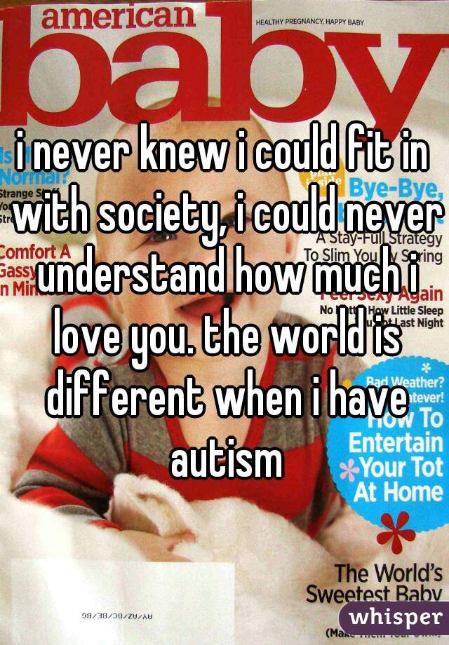i never knew i could fit in with society, i could never understand how much i love you. the world is different when i have autism