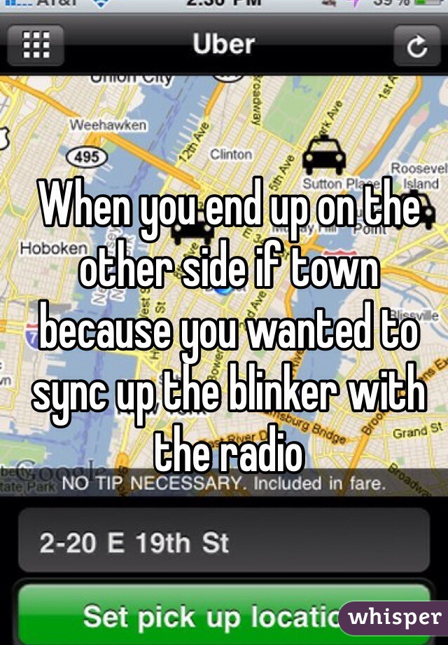 When you end up on the other side if town because you wanted to sync up the blinker with the radio 