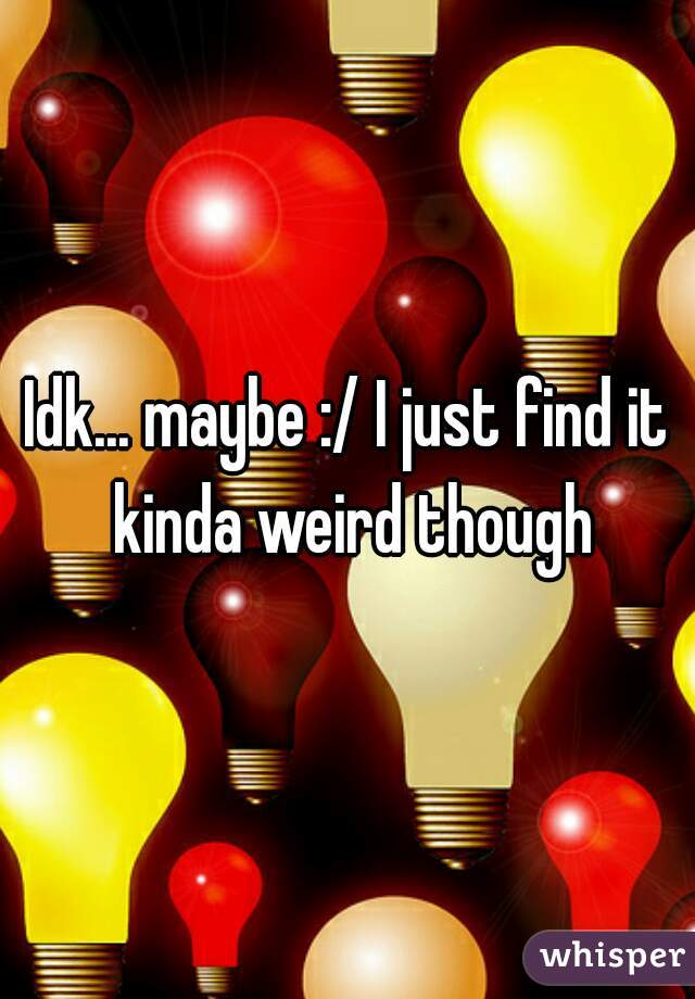 Idk... maybe :/ I just find it kinda weird though