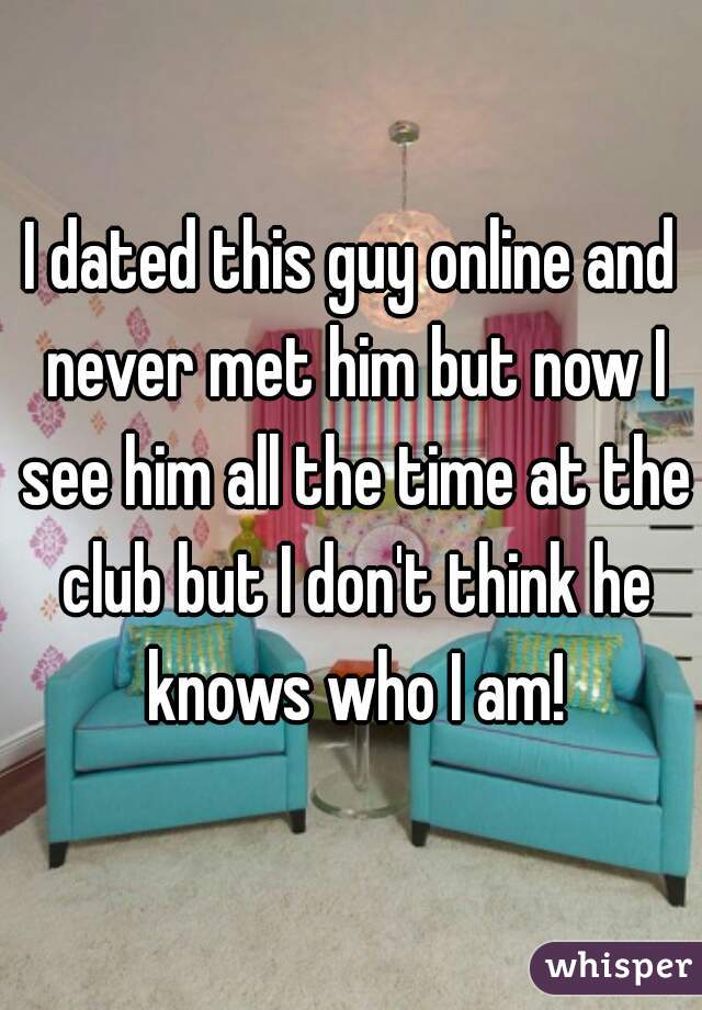 I dated this guy online and never met him but now I see him all the time at the club but I don't think he knows who I am!