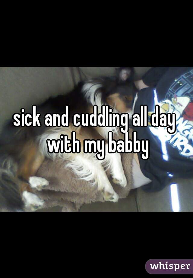 sick and cuddling all day  with my babby