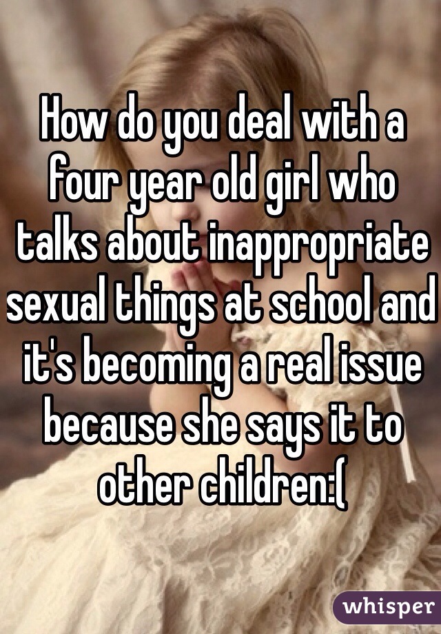 How do you deal with a four year old girl who talks about inappropriate sexual things at school and it's becoming a real issue because she says it to other children:(
