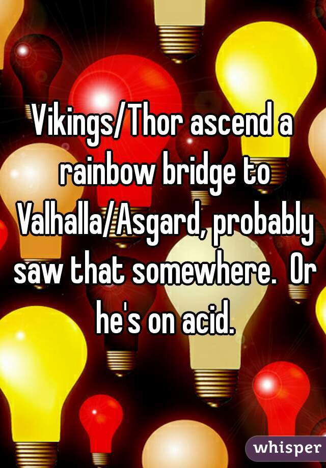 Vikings/Thor ascend a rainbow bridge to Valhalla/Asgard, probably saw that somewhere.  Or he's on acid.