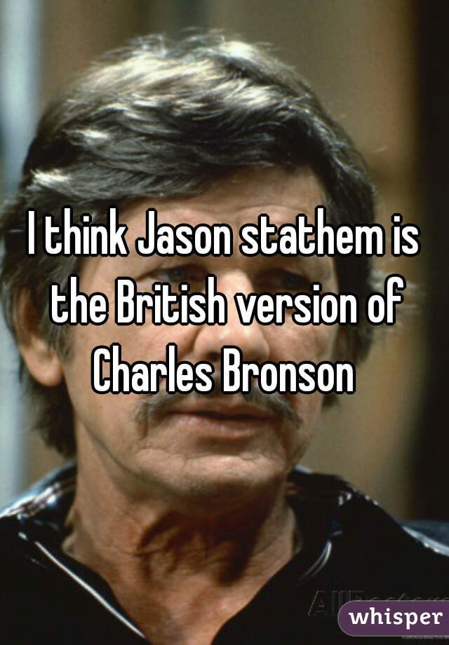 I think Jason stathem is the British version of Charles Bronson 