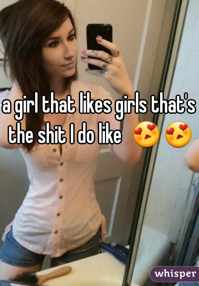 a girl that likes girls that's the shit I do like  😍😍  
