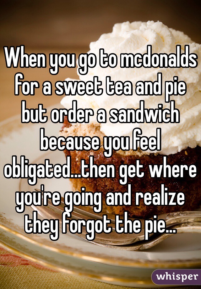 When you go to mcdonalds for a sweet tea and pie but order a sandwich because you feel obligated...then get where you're going and realize they forgot the pie...