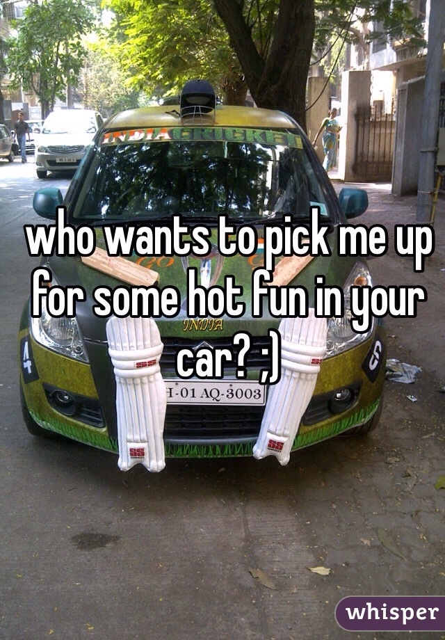 who wants to pick me up for some hot fun in your car? ;)
