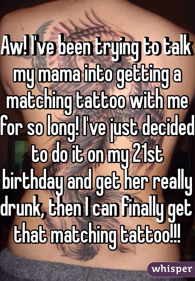 Aw! I've been trying to talk my mama into getting a matching tattoo with me for so long! I've just decided to do it on my 21st birthday and get her really drunk, then I can finally get that matching tattoo!!!