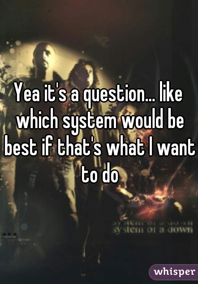 Yea it's a question... like which system would be best if that's what I want to do