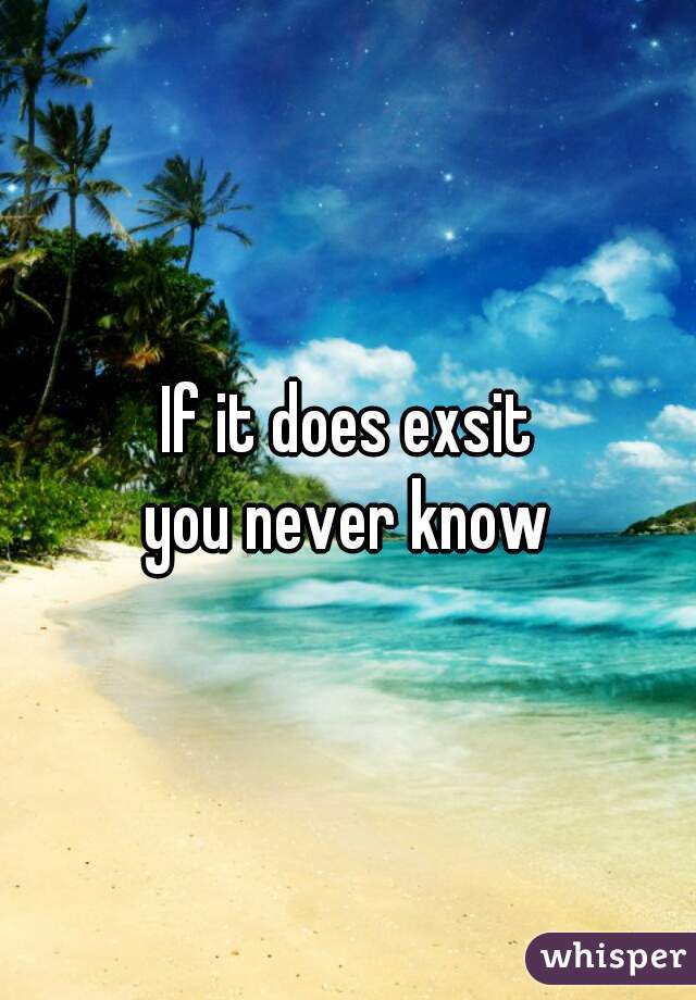 If it does exsit
you never know