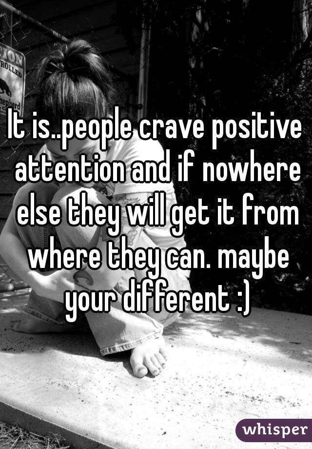 It is..people crave positive attention and if nowhere else they will get it from where they can. maybe your different :)