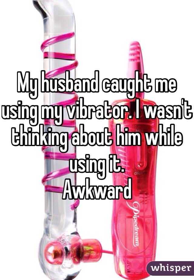 My husband caught me using my vibrator. I wasn't thinking about him while using it.
Awkward
