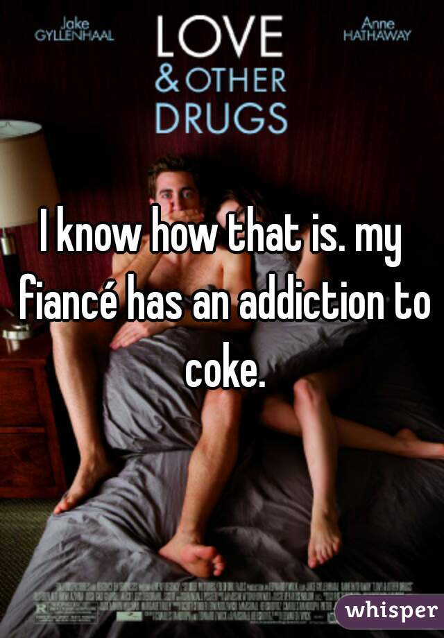 I know how that is. my fiancé has an addiction to coke.