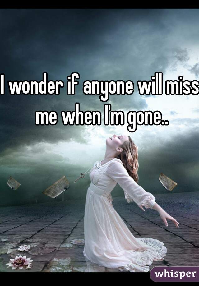 I wonder if anyone will miss me when I'm gone..