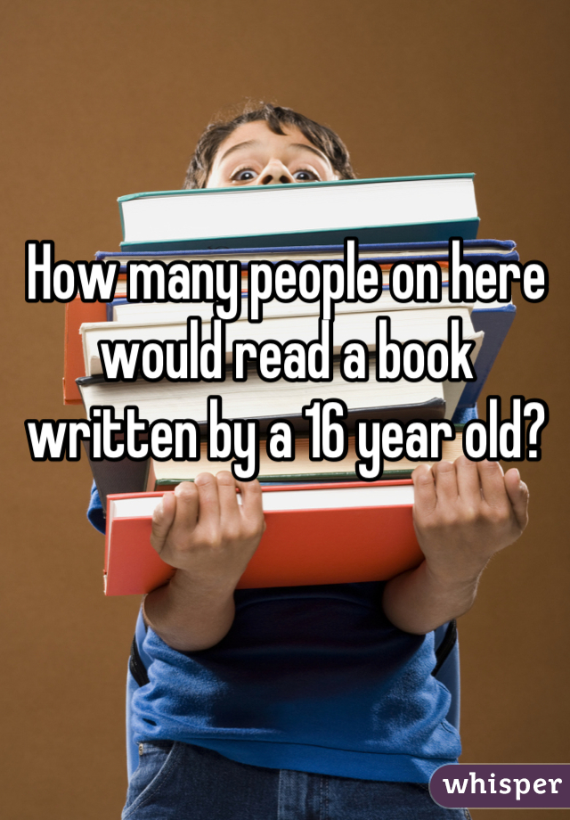 How many people on here would read a book written by a 16 year old?