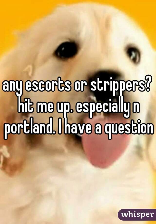 any escorts or strippers? hit me up. especially n portland. I have a question