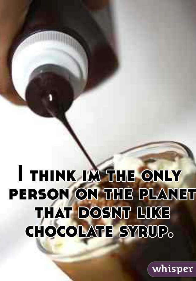 I think im the only person on the planet that dosnt like chocolate syrup. 